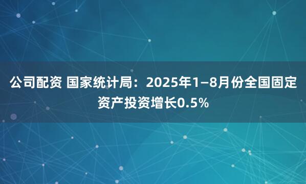 公司配资 国家统计局：2025年1—8月份全国固定资产投资增长0.5%
