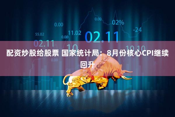 配资炒股给股票 国家统计局：8月份核心CPI继续回升