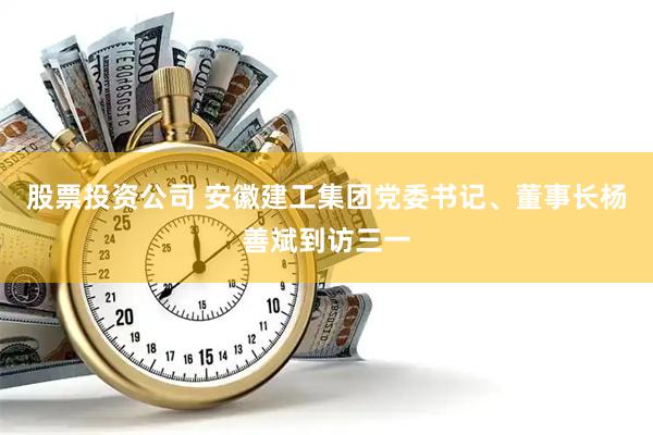 股票投资公司 安徽建工集团党委书记、董事长杨善斌到访三一