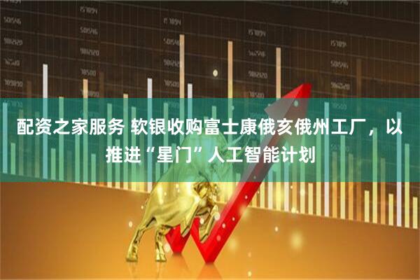 配资之家服务 软银收购富士康俄亥俄州工厂，以推进“星门”人工智能计划