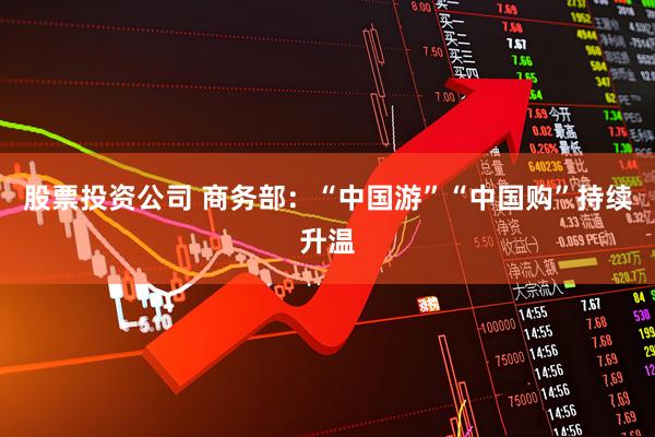 股票投资公司 商务部：“中国游”“中国购”持续升温