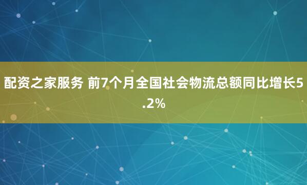 配资之家服务 前7个月全国社会物流总额同比增长5.2%
