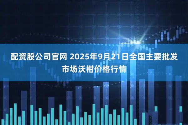配资股公司官网 2025年9月21日全国主要批发市场沃柑价格行情
