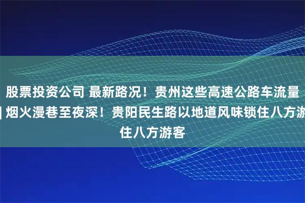 股票投资公司 最新路况！贵州这些高速公路车流量大 | 烟火漫巷至夜深！贵阳民生路以地道风味锁住八方游客