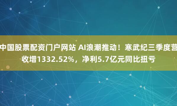 中国股票配资门户网站 AI浪潮推动!寒武纪三季度营收增1332.52%,净利5.7亿元同比扭亏