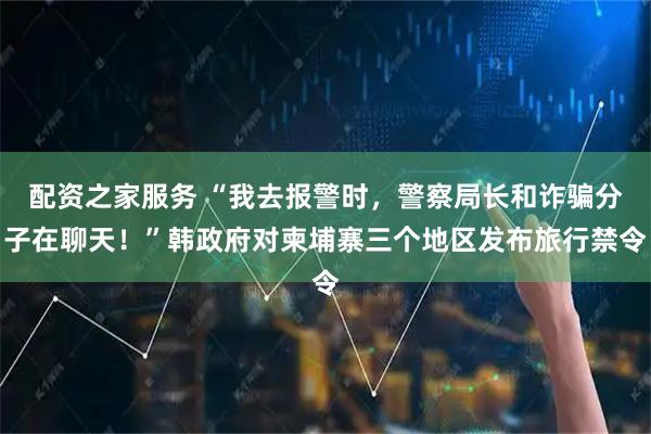 配资之家服务 “我去报警时,警察局长和诈骗分子在聊天!”韩政府对柬埔寨三个地区发布旅行禁令