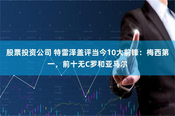 股票投资公司 特雷泽盖评当今10大前锋:梅西第一,前十无C罗和亚马尔