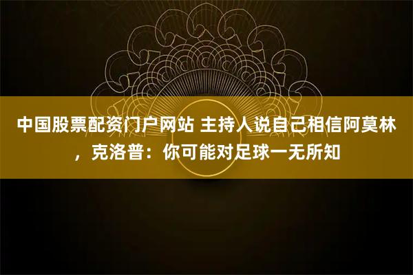 中国股票配资门户网站 主持人说自己相信阿莫林,克洛普:你可能对足球一无所知