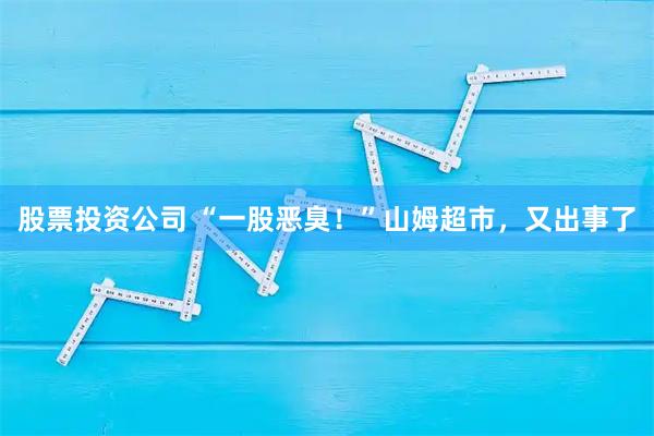 股票投资公司 “一股恶臭!”山姆超市,又出事了