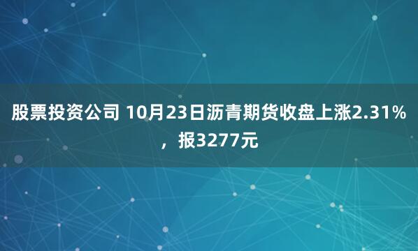 股票投资公司 10月23日沥青期货收盘上涨2.31%，报3277元