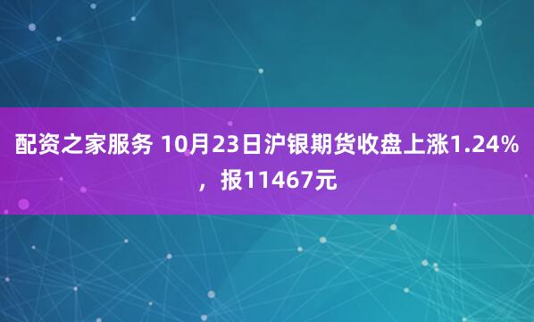 配资之家服务 10月23日沪银期货收盘上涨1.24%,报11467元
