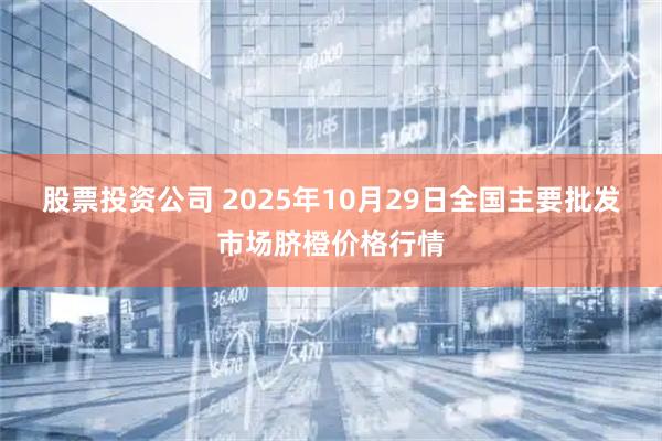 股票投资公司 2025年10月29日全国主要批发市场脐橙价格行情
