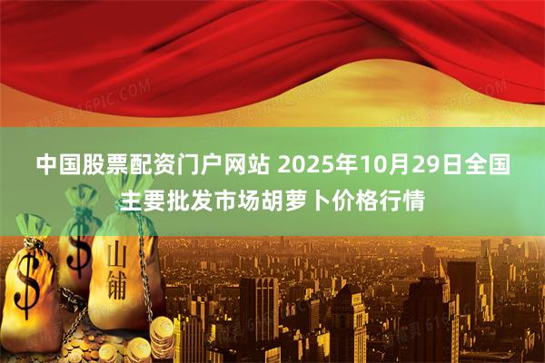 中国股票配资门户网站 2025年10月29日全国主要批发市场胡萝卜价格行情