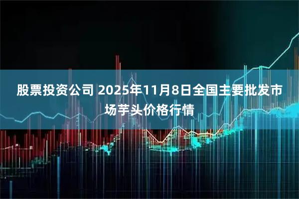 股票投资公司 2025年11月8日全国主要批发市场芋头价格行情