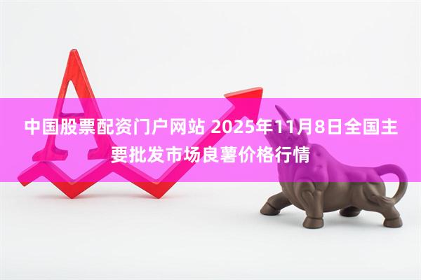中国股票配资门户网站 2025年11月8日全国主要批发市场良薯价格行情