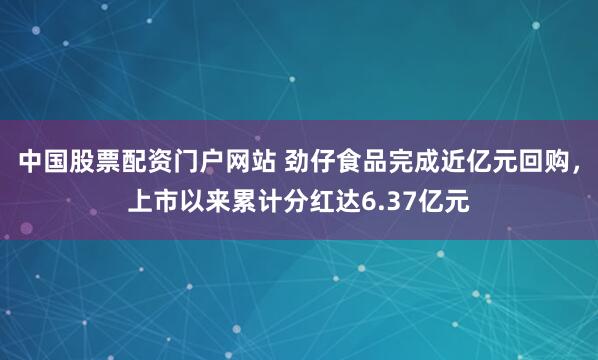 中国股票配资门户网站 劲仔食品完成近亿元回购,上市以来累计分红达6.37亿元