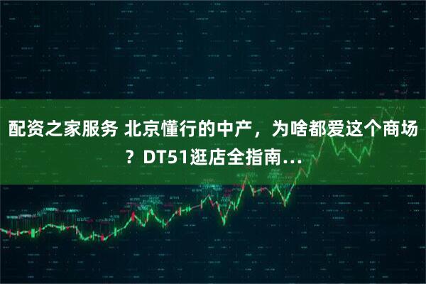 配资之家服务 北京懂行的中产,为啥都爱这个商场?DT51逛店全指南…