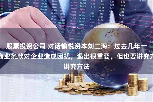 股票投资公司 对话愉悦资本刘二海:过去几年一些商业条款对企业造成困扰,退出很重要,但也要讲究方法