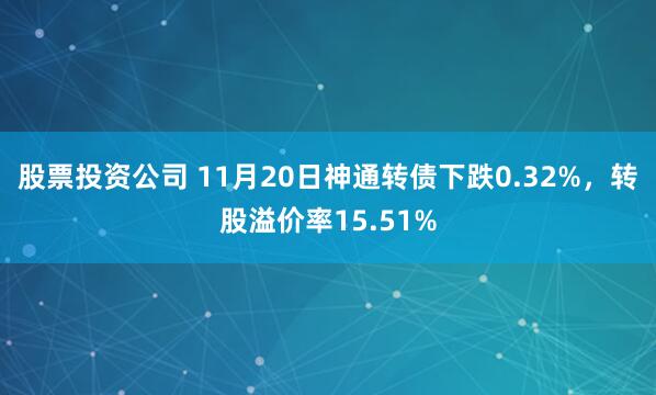 股票投资公司 11月20日神通转债下跌0.32%,转股溢价率15.51%