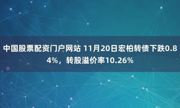 中国股票配资门户网站 11月20日宏柏转债下跌0.84%,转股溢价率10.26%