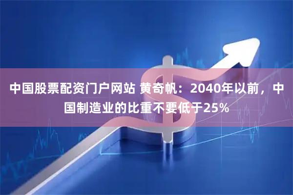 中国股票配资门户网站 黄奇帆:2040年以前,中国制造业的比重不要低于25%