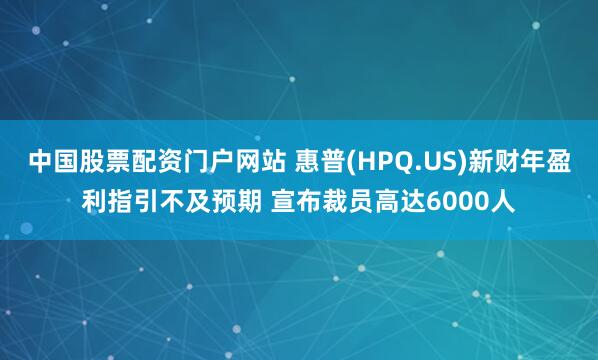 中国股票配资门户网站 惠普(HPQ.US)新财年盈利指引不及预期 宣布裁员高达6000人