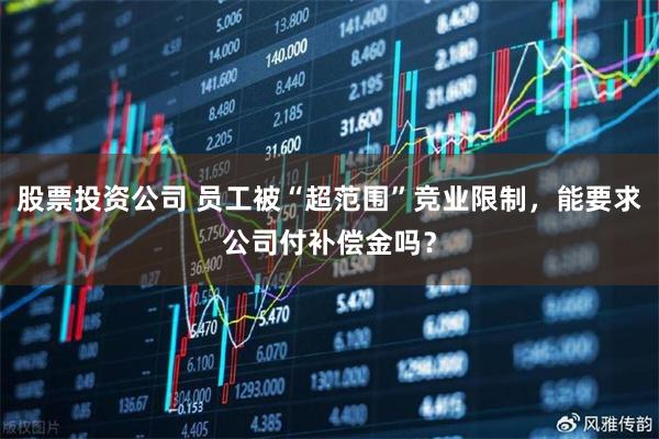 股票投资公司 员工被“超范围”竞业限制,能要求公司付补偿金吗?
