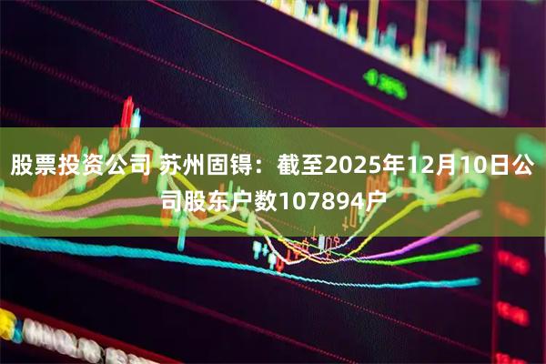 股票投资公司 苏州固锝：截至2025年12月10日公司股东户数107894户