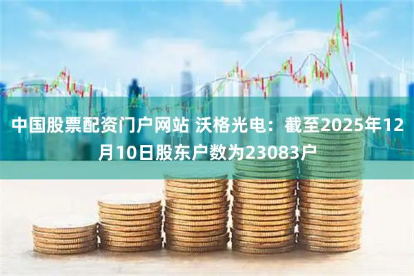 中国股票配资门户网站 沃格光电：截至2025年12月10日股东户数为23083户