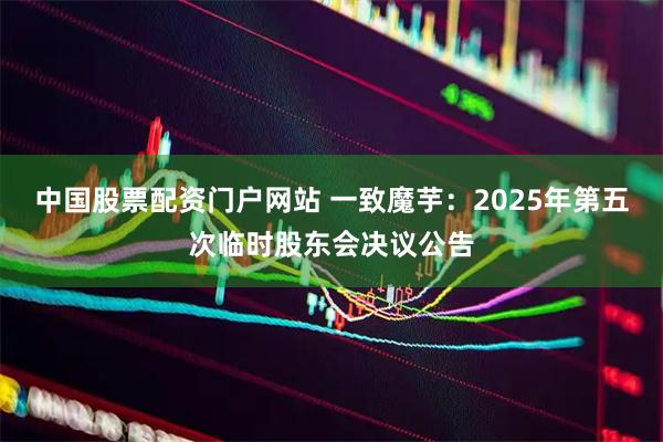 中国股票配资门户网站 一致魔芋：2025年第五次临时股东会决议公告