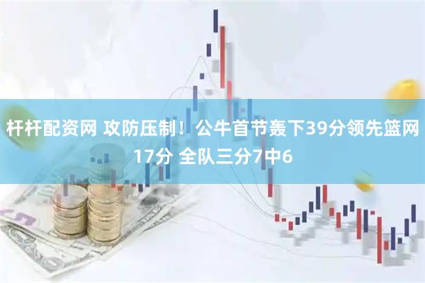 杆杆配资网 攻防压制！公牛首节轰下39分领先篮网17分 全队三分7中6